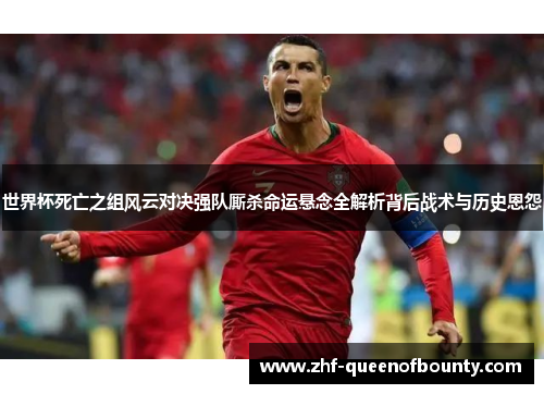 世界杯死亡之组风云对决强队厮杀命运悬念全解析背后战术与历史恩怨
