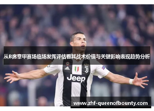 从B席意甲赛场临场发挥评估看其战术价值与关键影响表现趋势分析