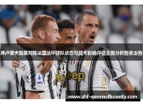 库卢塞夫斯基对阵法国法甲球队状态与战术影响评估全面分析前景走势