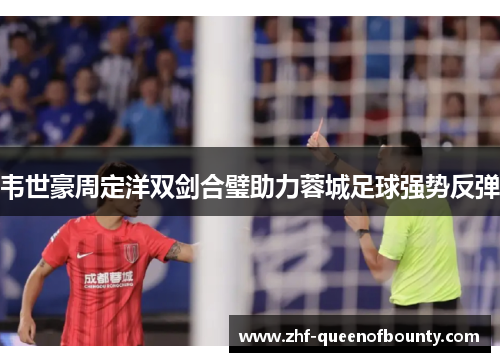 韦世豪周定洋双剑合璧助力蓉城足球强势反弹