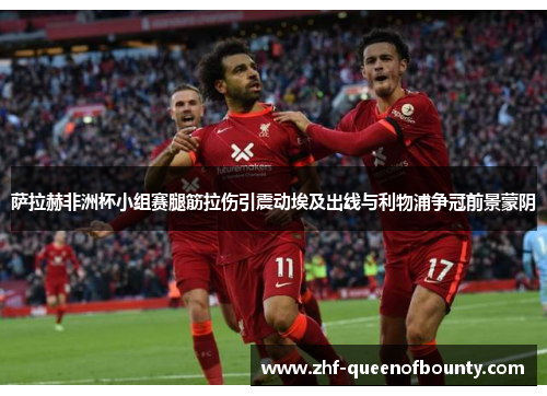 萨拉赫非洲杯小组赛腿筋拉伤引震动埃及出线与利物浦争冠前景蒙阴 萨拉赫非洲杯小组赛腿筋拉伤引震动埃及出线与利物浦争冠前景蒙阴
